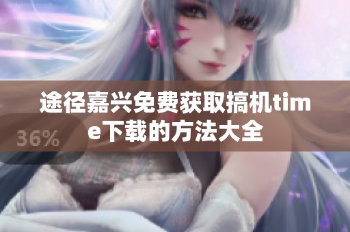 途径嘉兴免费获取搞机time下载的方法大全