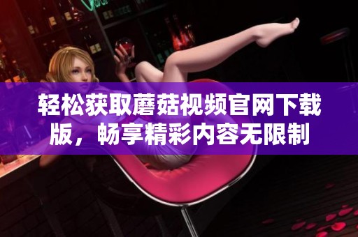 轻松获取蘑菇视频官网下载版，畅享精彩内容无限制