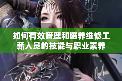如何有效管理和培养维修工薪人员的技能与职业素养