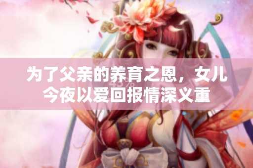 为了父亲的养育之恩，女儿今夜以爱回报情深义重