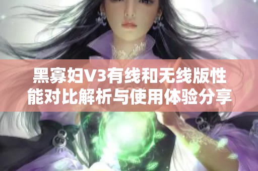 黑寡妇V3有线和无线版性能对比解析与使用体验分享
