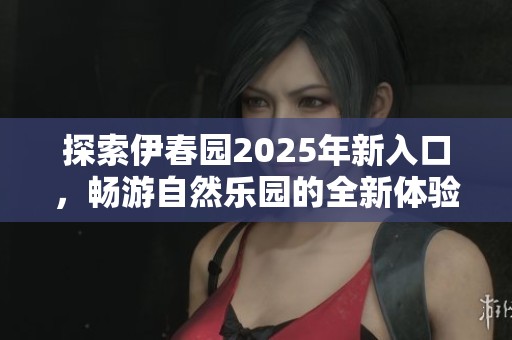 探索伊春园2025年新入口，畅游自然乐园的全新体验