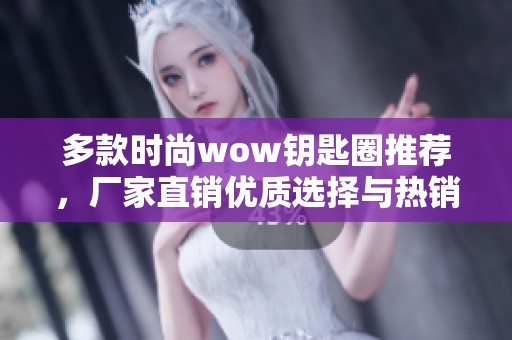 多款时尚wow钥匙圈推荐，厂家直销优质选择与热销信息分享