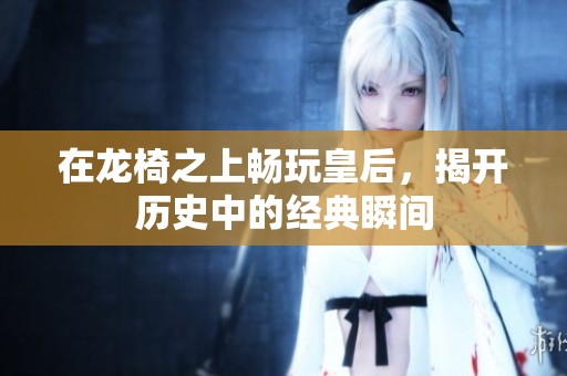 在龙椅之上畅玩皇后，揭开历史中的经典瞬间