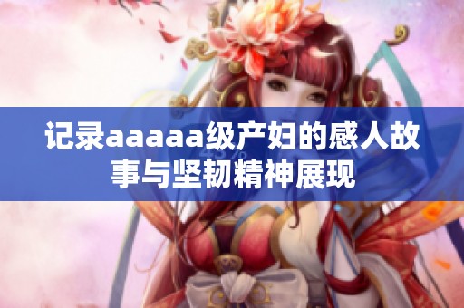 记录aaaaa级产妇的感人故事与坚韧精神展现