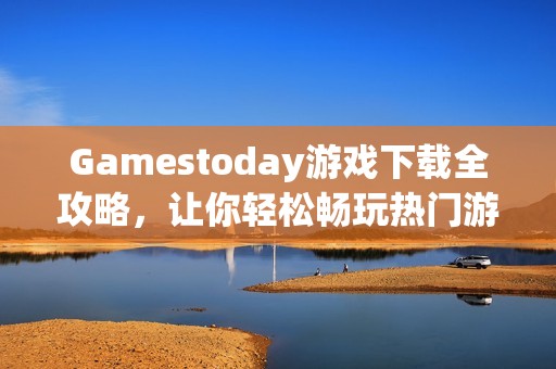 Gamestoday游戏下载全攻略，让你轻松畅玩热门游戏
