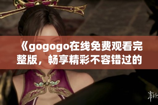 《gogogo在线免费观看完整版，畅享精彩不容错过的内容》