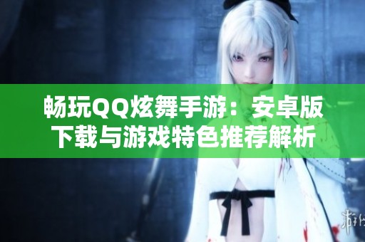 畅玩QQ炫舞手游：安卓版下载与游戏特色推荐解析