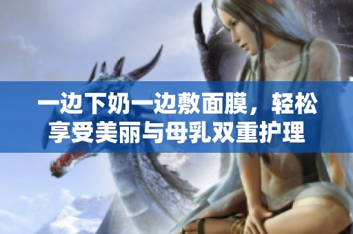 一边下奶一边敷面膜，轻松享受美丽与母乳双重护理