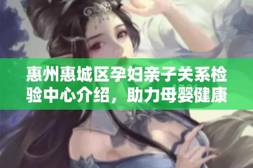 惠州惠城区孕妇亲子关系检验中心介绍，助力母婴健康保障
