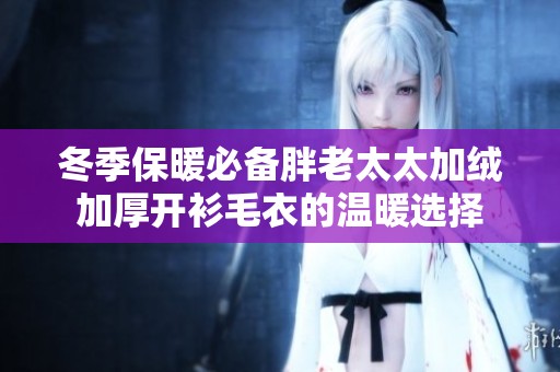 冬季保暖必备胖老太太加绒加厚开衫毛衣的温暖选择