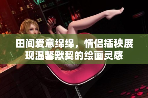 田间爱意绵绵，情侣插秧展现温馨默契的绘画灵感