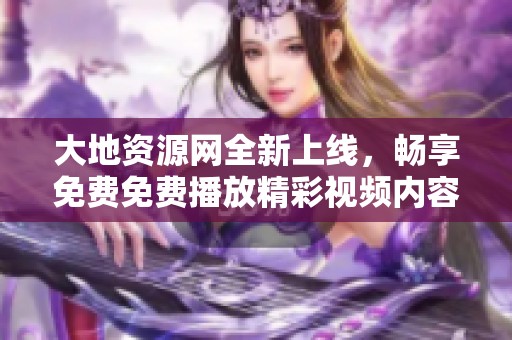 大地资源网全新上线，畅享免费免费播放精彩视频内容