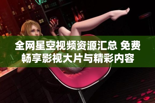 全网星空视频资源汇总 免费畅享影视大片与精彩内容