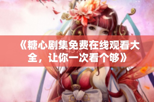 《糖心剧集免费在线观看大全，让你一次看个够》