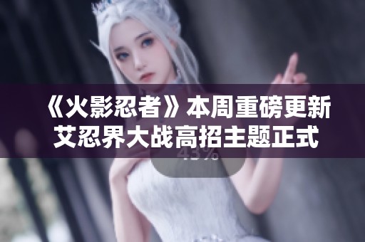 《火影忍者》本周重磅更新 艾忍界大战高招主题正式登场