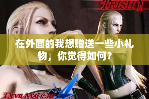 在外面的我想赠送一些小礼物，你觉得如何？