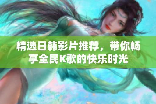 精选日韩影片推荐，带你畅享全民K歌的快乐时光