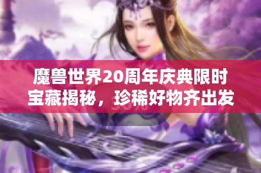 魔兽世界20周年庆典限时宝藏揭秘，珍稀好物齐出发