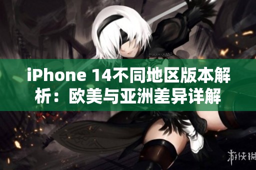 iPhone 14不同地区版本解析：欧美与亚洲差异详解
