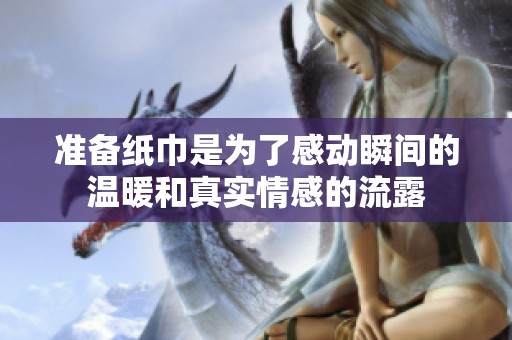 准备纸巾是为了感动瞬间的温暖和真实情感的流露