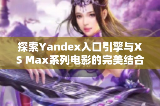 探索Yandex入口引擎与XS Max系列电影的完美结合