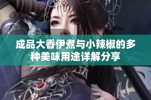 成品大香伊煮与小辣椒的多种美味用途详解分享