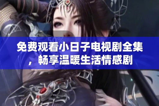 免费观看小日子电视剧全集，畅享温暖生活情感剧