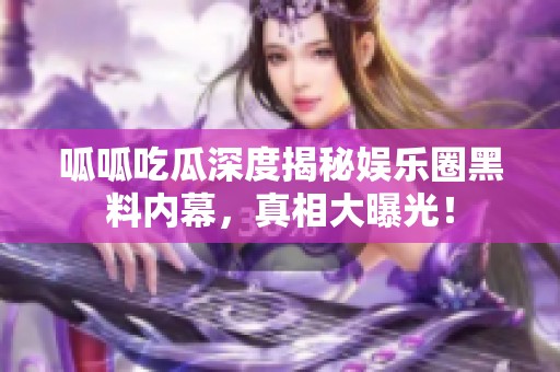 呱呱吃瓜深度揭秘娱乐圈黑料内幕，真相大曝光！