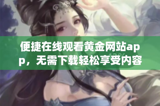 便捷在线观看黄金网站app，无需下载轻松享受内容