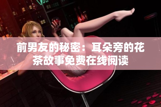 前男友的秘密：耳朵旁的花茶故事免费在线阅读