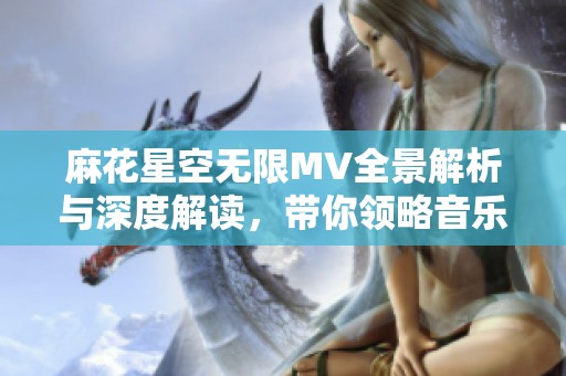 麻花星空无限MV全景解析与深度解读，带你领略音乐之美