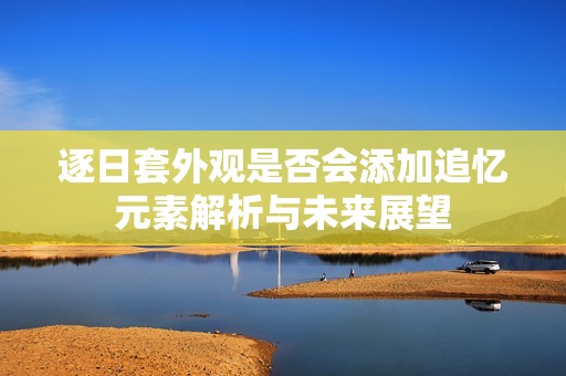 逐日套外观是否会添加追忆元素解析与未来展望