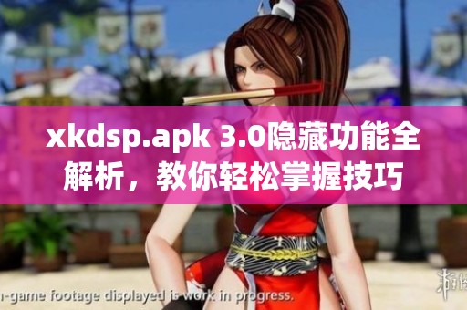 xkdsp.apk 3.0隐藏功能全解析，教你轻松掌握技巧