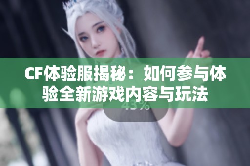 CF体验服揭秘：如何参与体验全新游戏内容与玩法