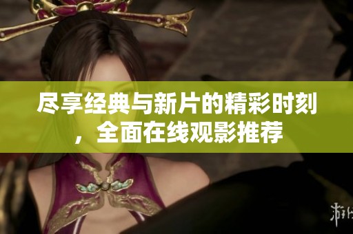 尽享经典与新片的精彩时刻，全面在线观影推荐