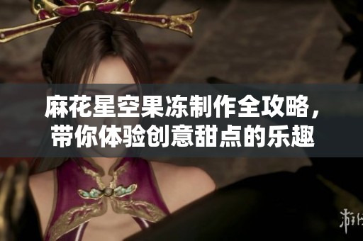 麻花星空果冻制作全攻略，带你体验创意甜点的乐趣