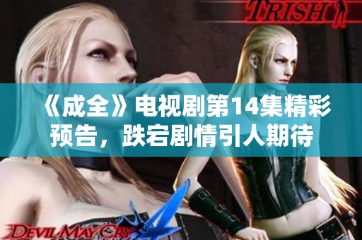 《成全》电视剧第14集精彩预告，跌宕剧情引人期待