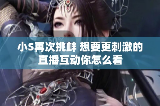 小S再次挑衅 想要更刺激的直播互动你怎么看
