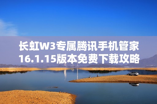 长虹W3专属腾讯手机管家16.1.15版本免费下载攻略与介绍