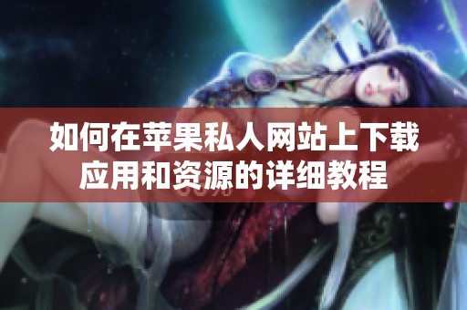 如何在苹果私人网站上下载应用和资源的详细教程