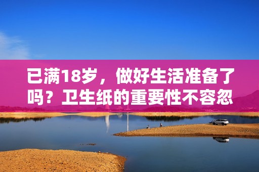 已满18岁，做好生活准备了吗？卫生纸的重要性不容忽视