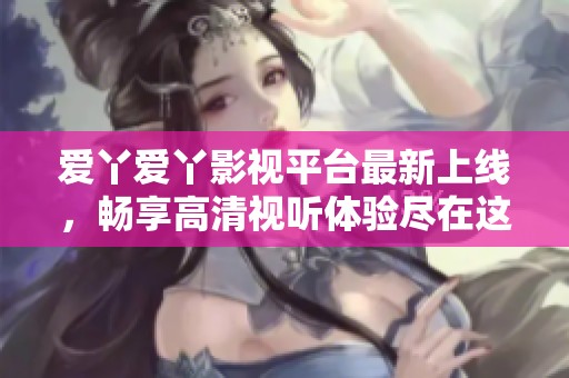 爱丫爱丫影视平台最新上线，畅享高清视听体验尽在这里