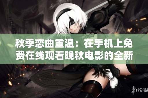 秋季恋曲重温：在手机上免费在线观看晚秋电影的全新体验