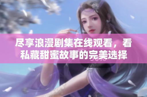 尽享浪漫剧集在线观看，看私藏甜蜜故事的完美选择