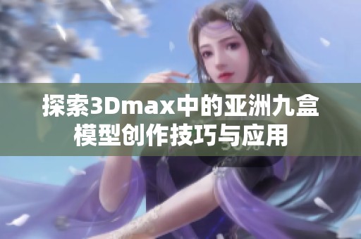 探索3Dmax中的亚洲九盒模型创作技巧与应用