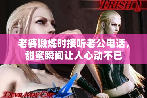 老婆锻炼时接听老公电话，甜蜜瞬间让人心动不已