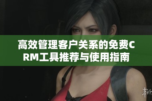 高效管理客户关系的免费CRM工具推荐与使用指南