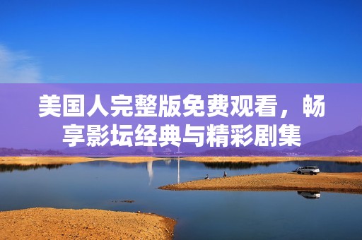 美国人完整版免费观看，畅享影坛经典与精彩剧集