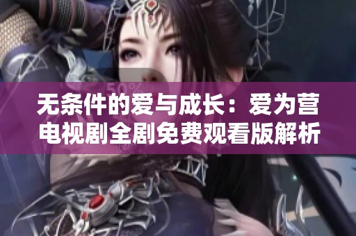 无条件的爱与成长：爱为营电视剧全剧免费观看版解析